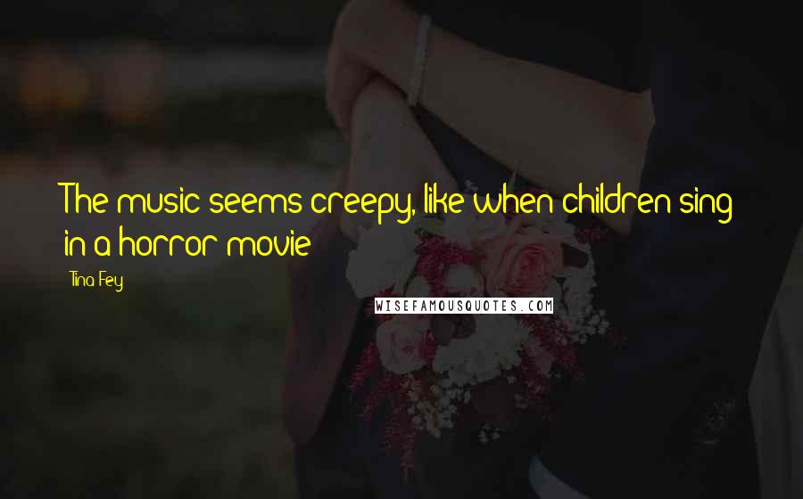 Tina Fey Quotes: The music seems creepy, like when children sing in a horror movie