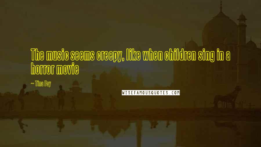 Tina Fey Quotes: The music seems creepy, like when children sing in a horror movie