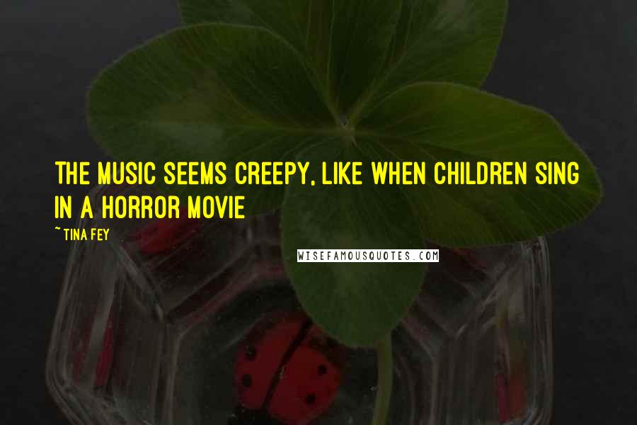 Tina Fey Quotes: The music seems creepy, like when children sing in a horror movie