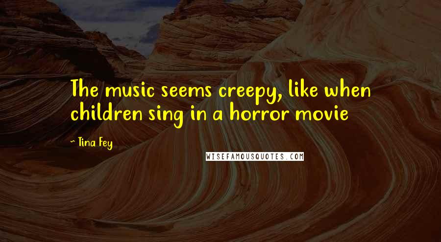 Tina Fey Quotes: The music seems creepy, like when children sing in a horror movie