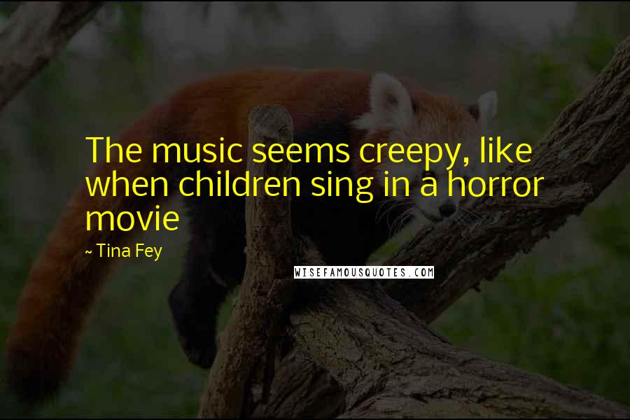 Tina Fey Quotes: The music seems creepy, like when children sing in a horror movie