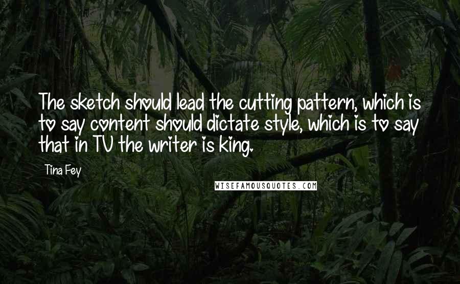 Tina Fey Quotes: The sketch should lead the cutting pattern, which is to say content should dictate style, which is to say that in TV the writer is king.