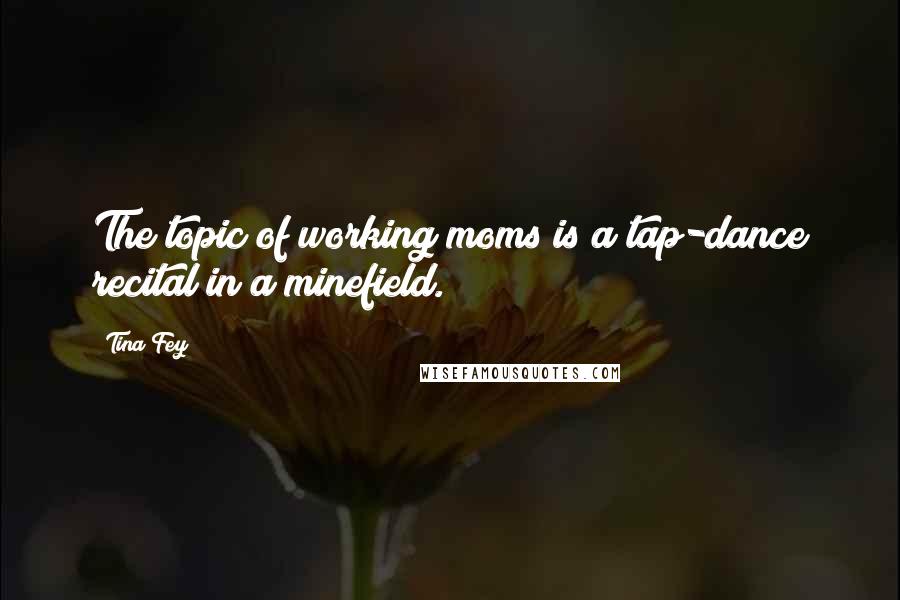 Tina Fey Quotes: The topic of working moms is a tap-dance recital in a minefield.