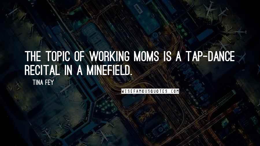 Tina Fey Quotes: The topic of working moms is a tap-dance recital in a minefield.