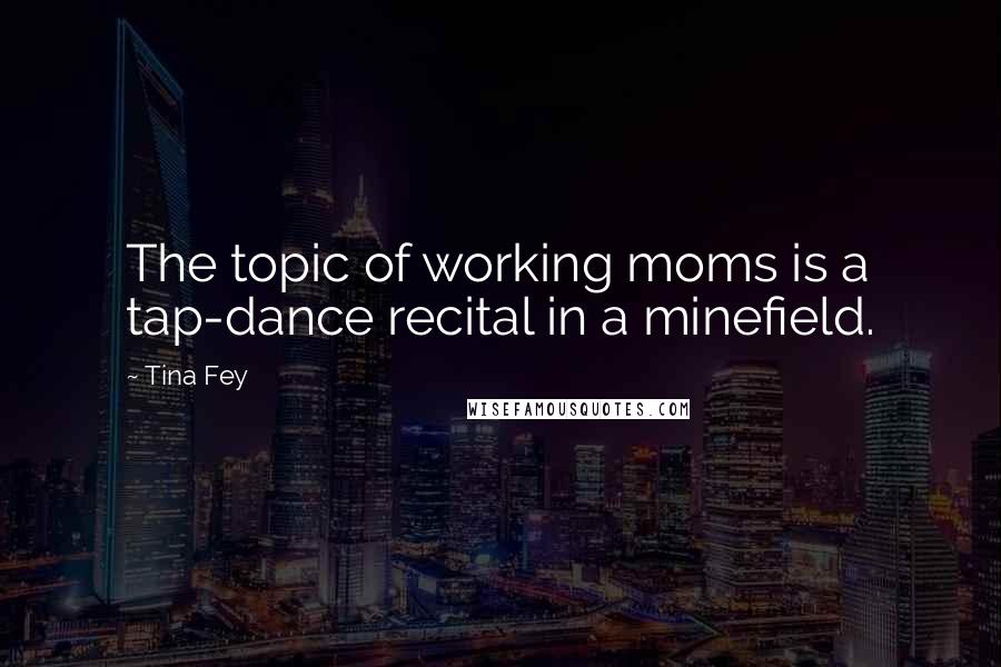 Tina Fey Quotes: The topic of working moms is a tap-dance recital in a minefield.