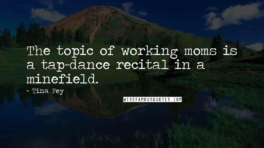 Tina Fey Quotes: The topic of working moms is a tap-dance recital in a minefield.