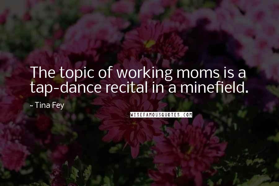 Tina Fey Quotes: The topic of working moms is a tap-dance recital in a minefield.