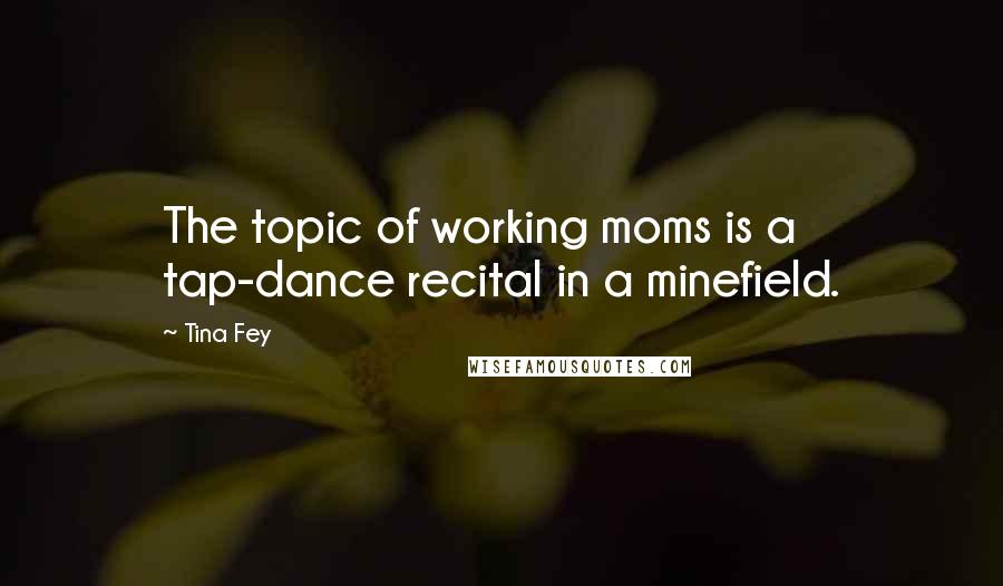 Tina Fey Quotes: The topic of working moms is a tap-dance recital in a minefield.