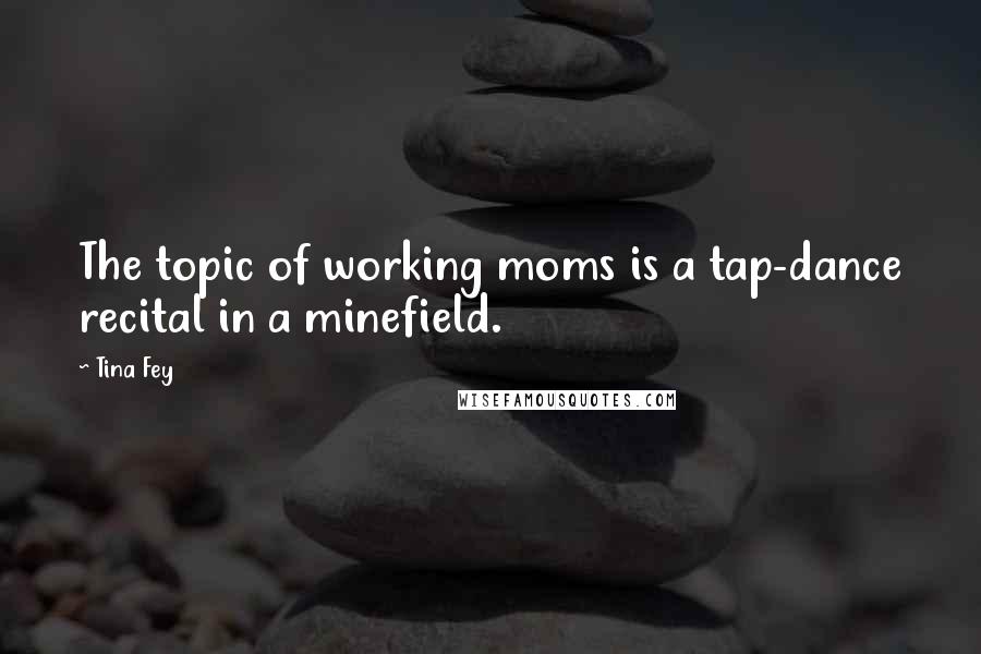 Tina Fey Quotes: The topic of working moms is a tap-dance recital in a minefield.