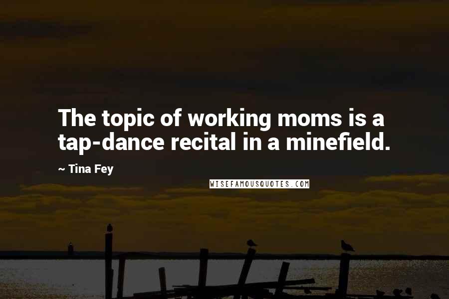 Tina Fey Quotes: The topic of working moms is a tap-dance recital in a minefield.