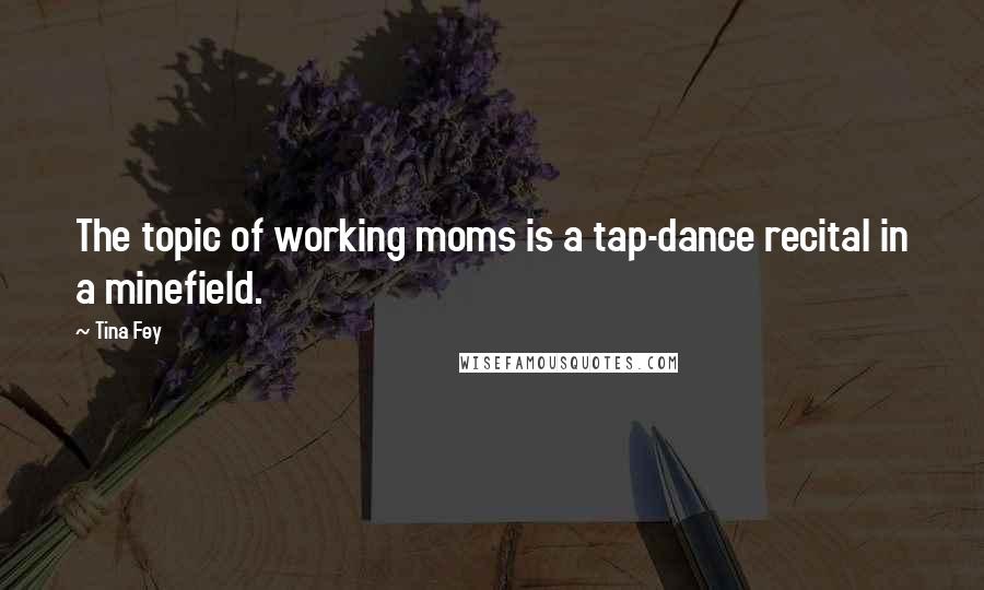 Tina Fey Quotes: The topic of working moms is a tap-dance recital in a minefield.