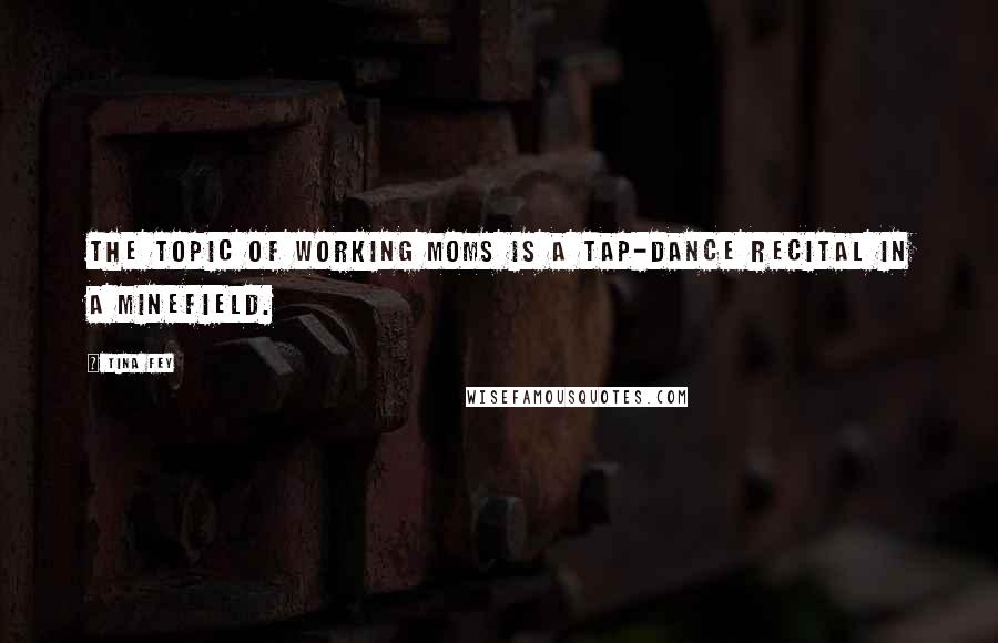 Tina Fey Quotes: The topic of working moms is a tap-dance recital in a minefield.