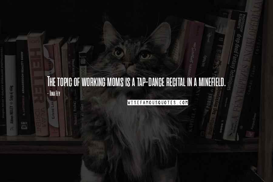 Tina Fey Quotes: The topic of working moms is a tap-dance recital in a minefield.