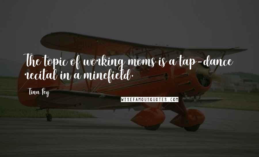 Tina Fey Quotes: The topic of working moms is a tap-dance recital in a minefield.