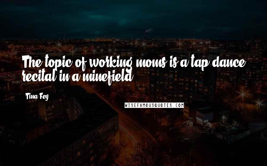 Tina Fey Quotes: The topic of working moms is a tap-dance recital in a minefield.