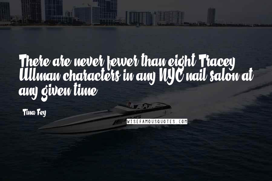 Tina Fey Quotes: There are never fewer than eight Tracey Ullman characters in any NYC nail salon at any given time.