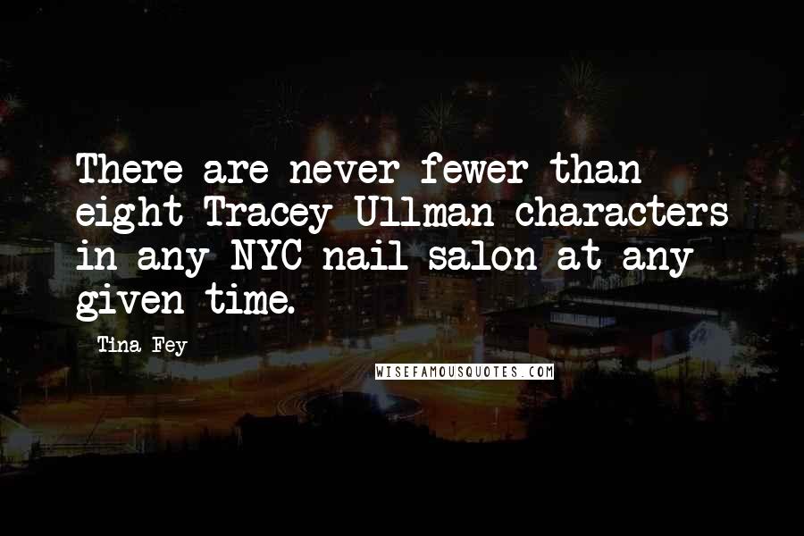 Tina Fey Quotes: There are never fewer than eight Tracey Ullman characters in any NYC nail salon at any given time.