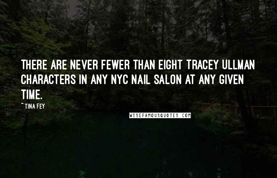 Tina Fey Quotes: There are never fewer than eight Tracey Ullman characters in any NYC nail salon at any given time.