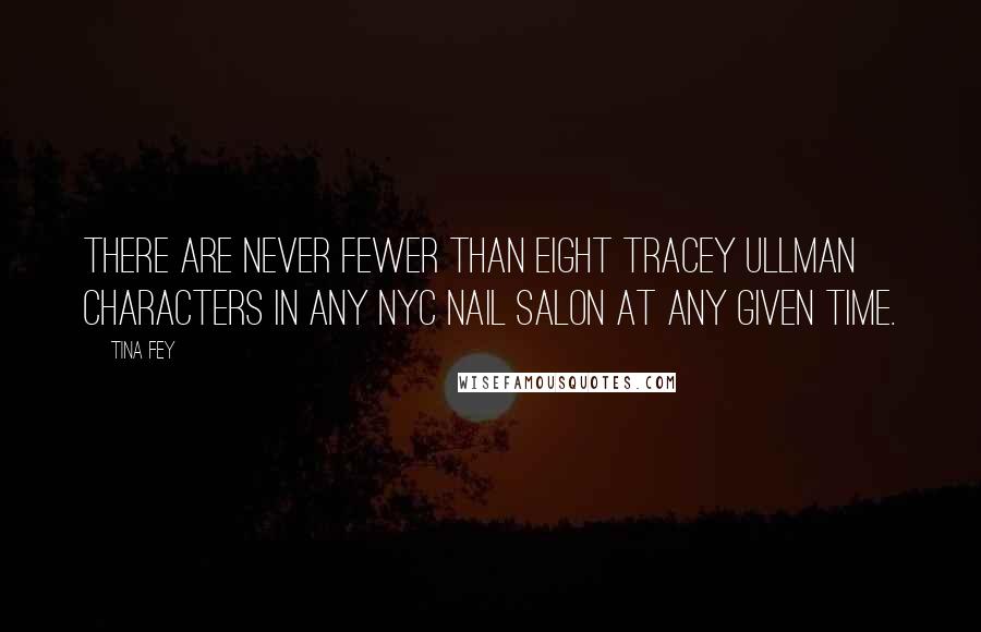 Tina Fey Quotes: There are never fewer than eight Tracey Ullman characters in any NYC nail salon at any given time.