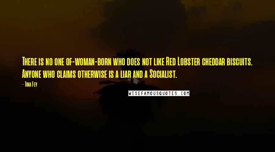 Tina Fey Quotes: There is no one of-woman-born who does not like Red Lobster cheddar biscuits. Anyone who claims otherwise is a liar and a Socialist.