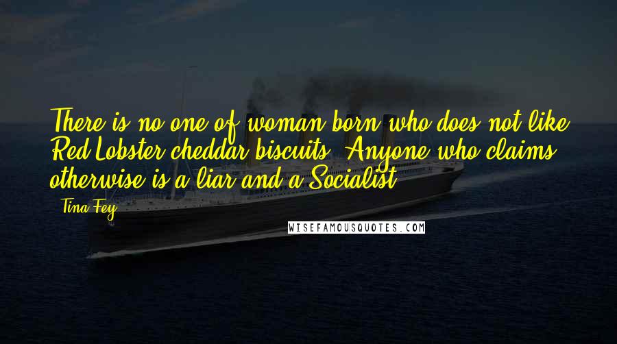 Tina Fey Quotes: There is no one of-woman-born who does not like Red Lobster cheddar biscuits. Anyone who claims otherwise is a liar and a Socialist.