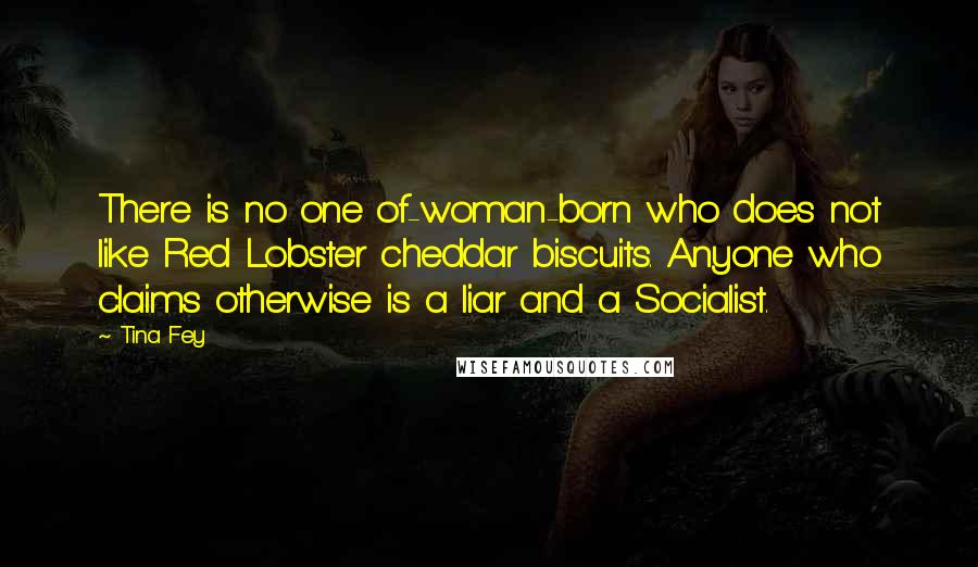 Tina Fey Quotes: There is no one of-woman-born who does not like Red Lobster cheddar biscuits. Anyone who claims otherwise is a liar and a Socialist.