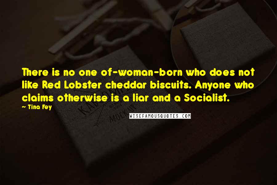 Tina Fey Quotes: There is no one of-woman-born who does not like Red Lobster cheddar biscuits. Anyone who claims otherwise is a liar and a Socialist.
