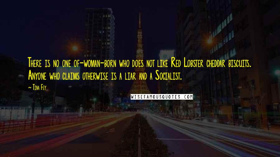Tina Fey Quotes: There is no one of-woman-born who does not like Red Lobster cheddar biscuits. Anyone who claims otherwise is a liar and a Socialist.