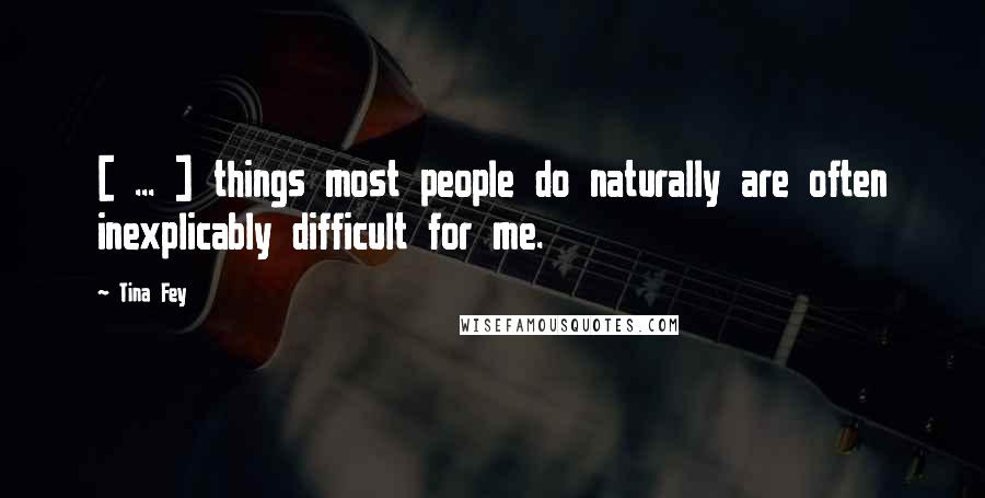 Tina Fey Quotes: [ ... ] things most people do naturally are often inexplicably difficult for me.