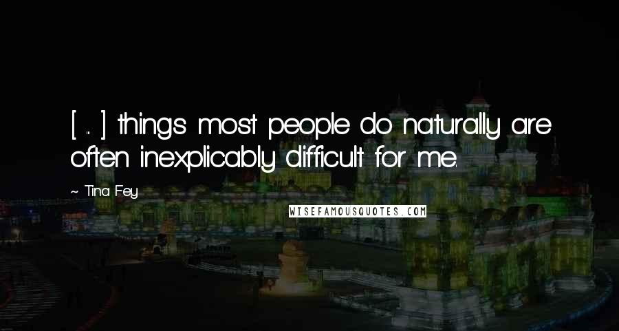 Tina Fey Quotes: [ ... ] things most people do naturally are often inexplicably difficult for me.