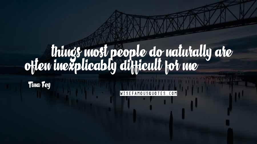 Tina Fey Quotes: [ ... ] things most people do naturally are often inexplicably difficult for me.