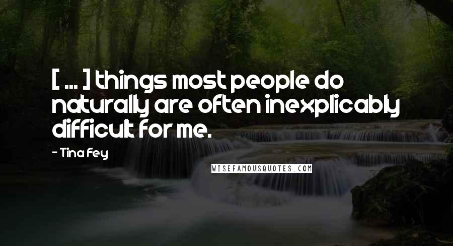 Tina Fey Quotes: [ ... ] things most people do naturally are often inexplicably difficult for me.