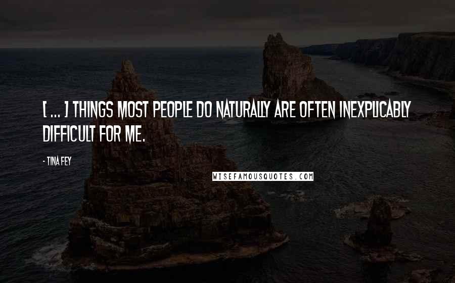 Tina Fey Quotes: [ ... ] things most people do naturally are often inexplicably difficult for me.