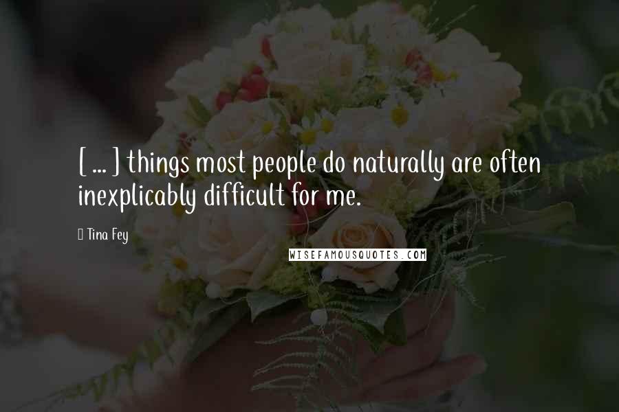 Tina Fey Quotes: [ ... ] things most people do naturally are often inexplicably difficult for me.