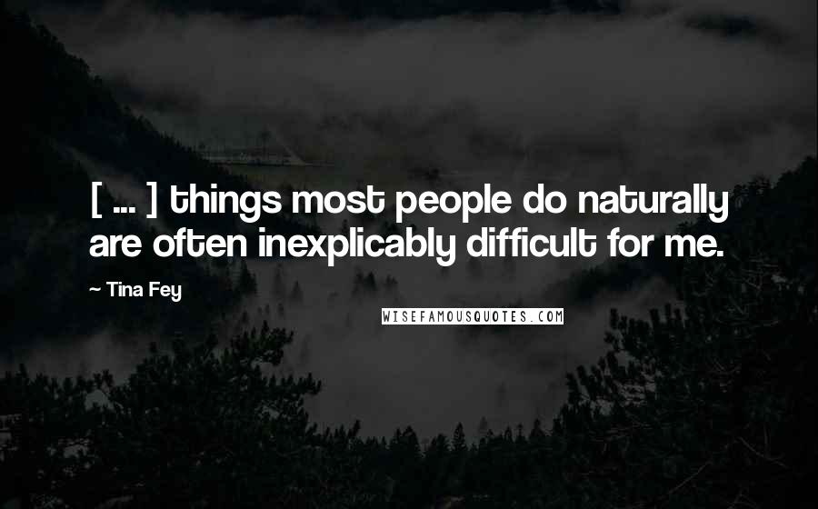 Tina Fey Quotes: [ ... ] things most people do naturally are often inexplicably difficult for me.