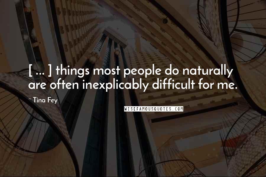 Tina Fey Quotes: [ ... ] things most people do naturally are often inexplicably difficult for me.