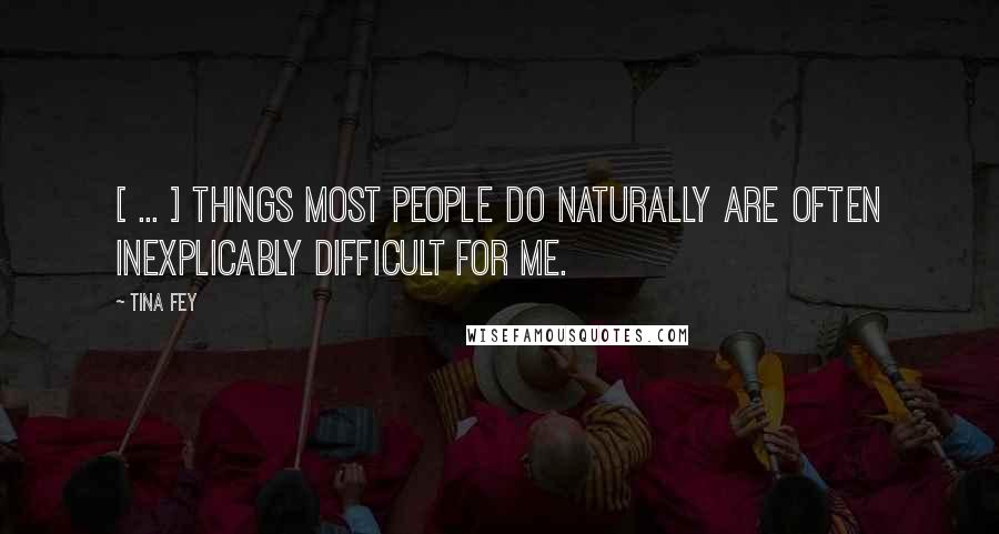 Tina Fey Quotes: [ ... ] things most people do naturally are often inexplicably difficult for me.