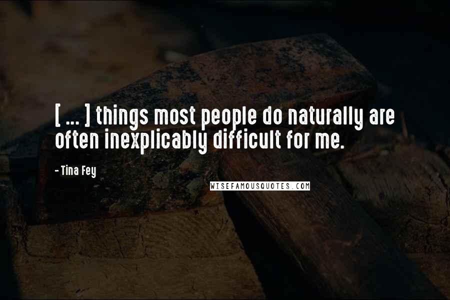 Tina Fey Quotes: [ ... ] things most people do naturally are often inexplicably difficult for me.