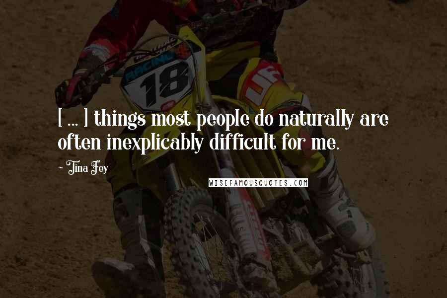 Tina Fey Quotes: [ ... ] things most people do naturally are often inexplicably difficult for me.