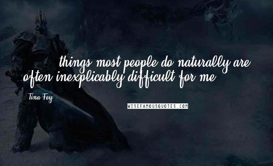 Tina Fey Quotes: [ ... ] things most people do naturally are often inexplicably difficult for me.