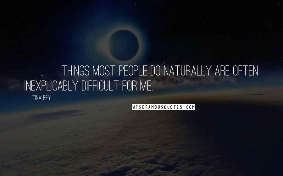 Tina Fey Quotes: [ ... ] things most people do naturally are often inexplicably difficult for me.