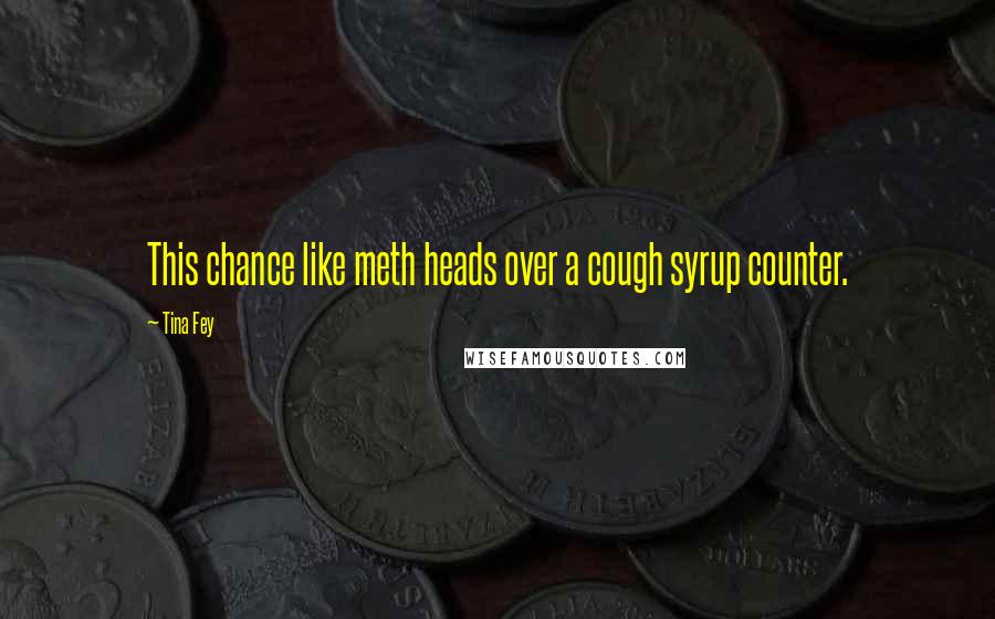 Tina Fey Quotes: This chance like meth heads over a cough syrup counter.