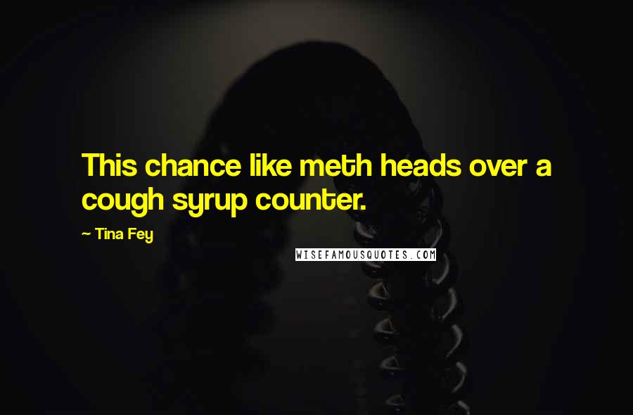 Tina Fey Quotes: This chance like meth heads over a cough syrup counter.