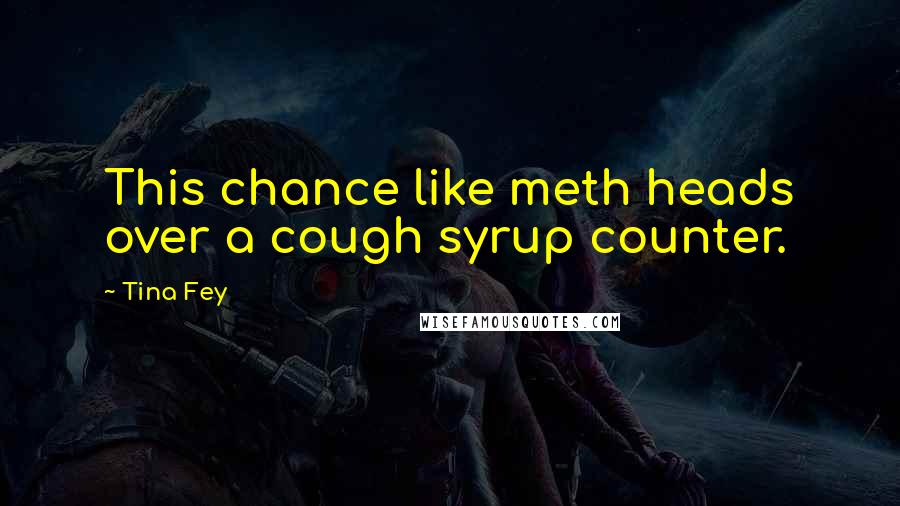 Tina Fey Quotes: This chance like meth heads over a cough syrup counter.