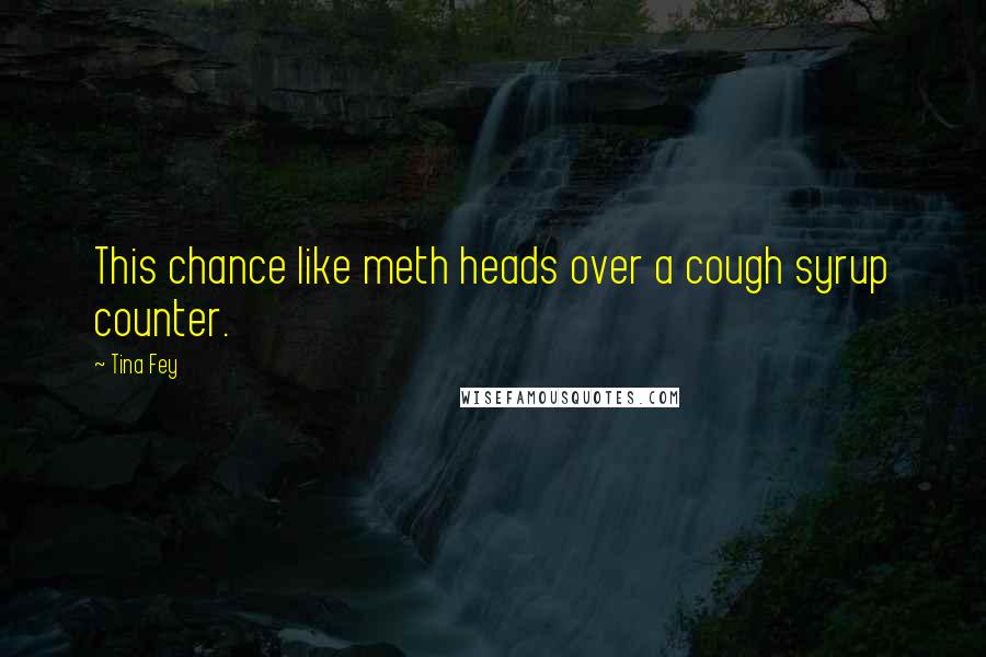 Tina Fey Quotes: This chance like meth heads over a cough syrup counter.