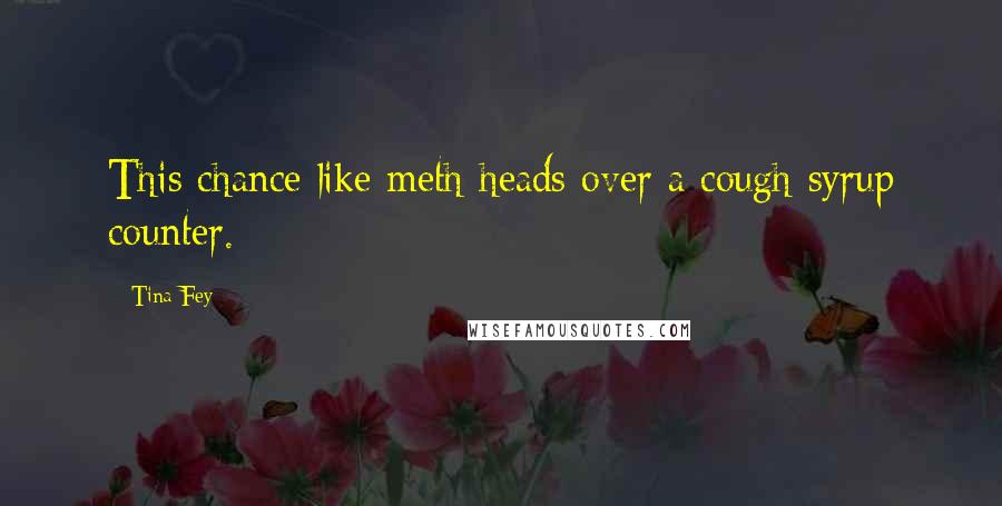 Tina Fey Quotes: This chance like meth heads over a cough syrup counter.