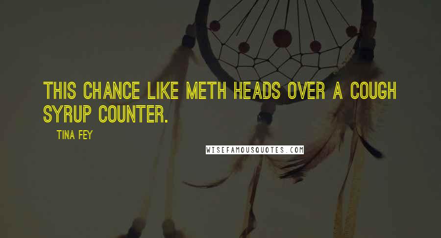 Tina Fey Quotes: This chance like meth heads over a cough syrup counter.