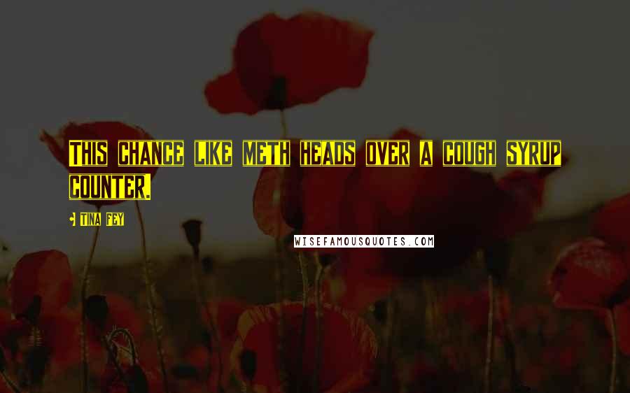 Tina Fey Quotes: This chance like meth heads over a cough syrup counter.