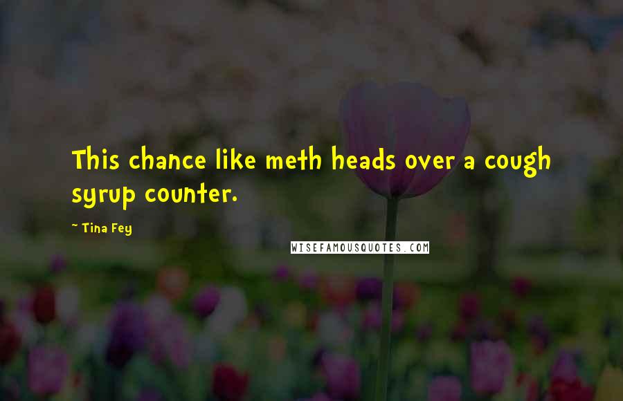 Tina Fey Quotes: This chance like meth heads over a cough syrup counter.