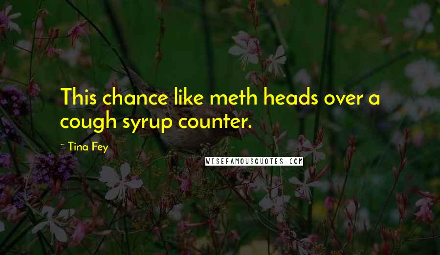 Tina Fey Quotes: This chance like meth heads over a cough syrup counter.